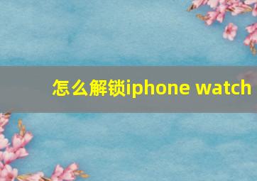 怎么解锁iphone watch